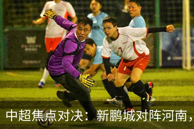 中超焦点对决：新鹏城对阵河南，两队首发公布！